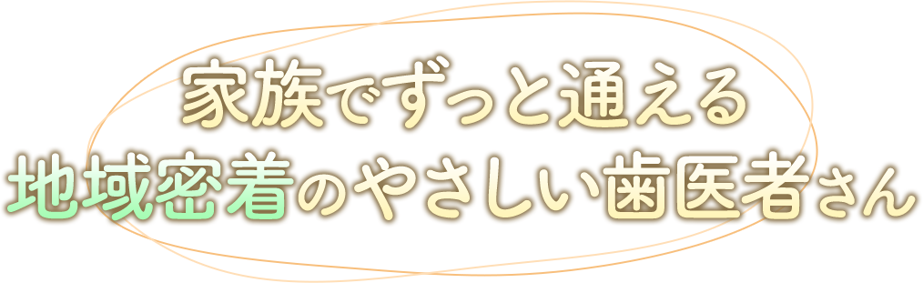 家族でずっと通える地域密着のやさしい歯医者